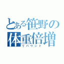 とある笹野の体重倍増（リバウンド）