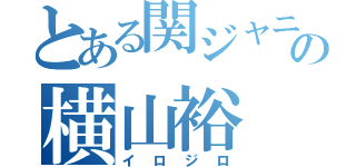 とある関ジャニ∞の横山裕（イロジロ）