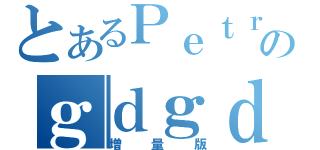 とあるＰｅｔｒｏのｇｄｇｄ放送（増量版）