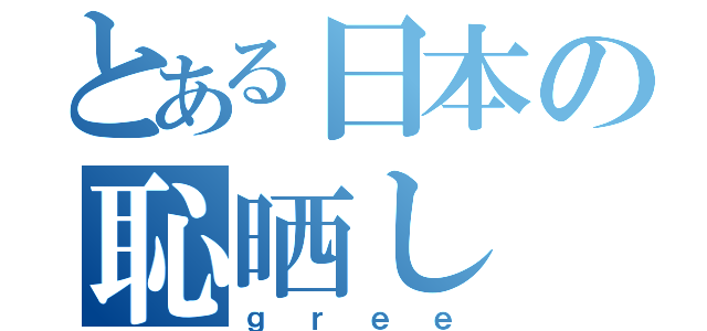 とある日本の恥晒し（ｇｒｅｅ）