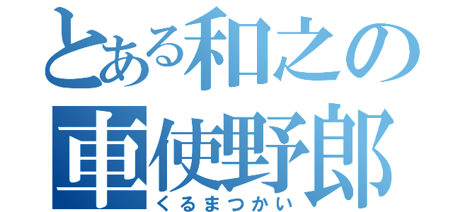 とある和之の車使野郎（くるまつかい）