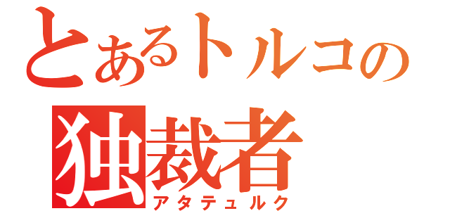 とあるトルコの独裁者（アタテュルク）