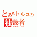 とあるトルコの独裁者（アタテュルク）