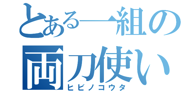 とある一組の両刀使い（ヒビノコウタ）