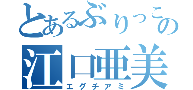 とあるぶりっこの江口亜美（エグチアミ）