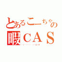 とあるこーちゃの暇ＣＡＳ（╮（´・ᴗ・｀ ）╭ピーヤ）