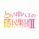 とある串八丁の寂民集団Ⅱ（さみしんぼ）