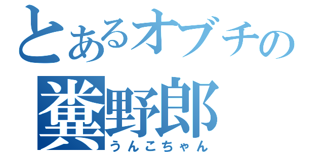 とあるオブチの糞野郎（うんこちゃん）