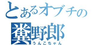 とあるオブチの糞野郎（うんこちゃん）