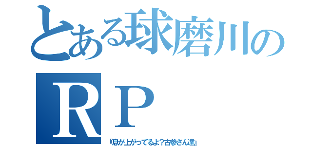 とある球磨川のＲＰ（『息が上がってるよ？古参さん達』）