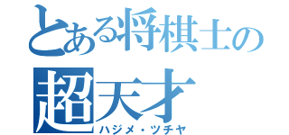 とある将棋士の超天才（ハジメ・ツチヤ）