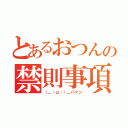 とあるおつんの禁則事項（（＿・ω・）＿バァン）