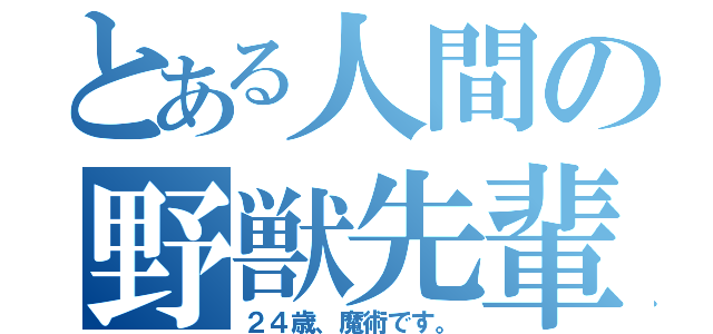 とある人間の野獣先輩（２４歳、魔術です。）