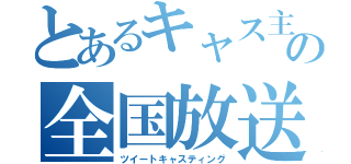 とあるキャス主の全国放送（ツイートキャスティング）