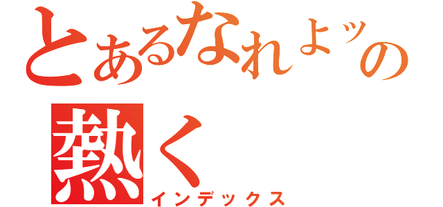 とあるなれよッ！！の熱く（インデックス）