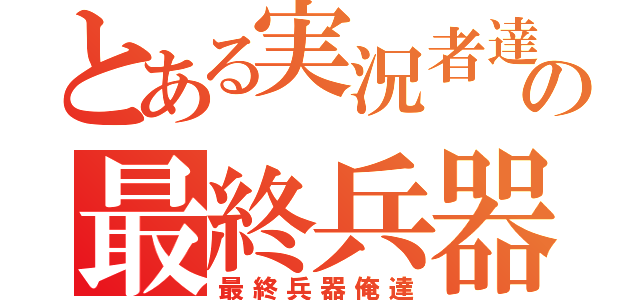 とある実況者達の最終兵器（最終兵器俺達）