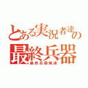 とある実況者達の最終兵器（最終兵器俺達）