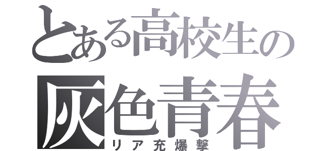 とある高校生の灰色青春（リア充爆撃）