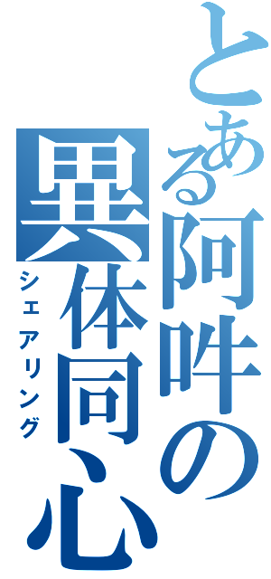 とある阿吽の異体同心（シェアリング）