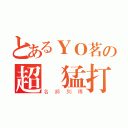 とあるＹＯ茗の超強猛打（名將列傳）