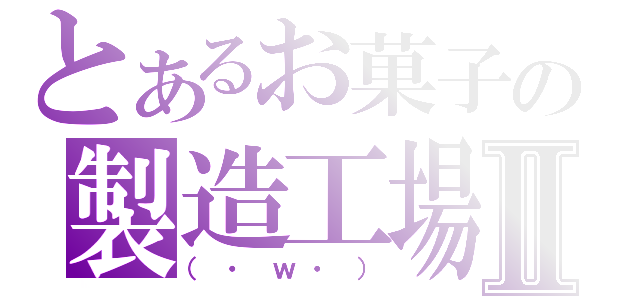 とあるお菓子の製造工場Ⅱ（（・ｗ・））