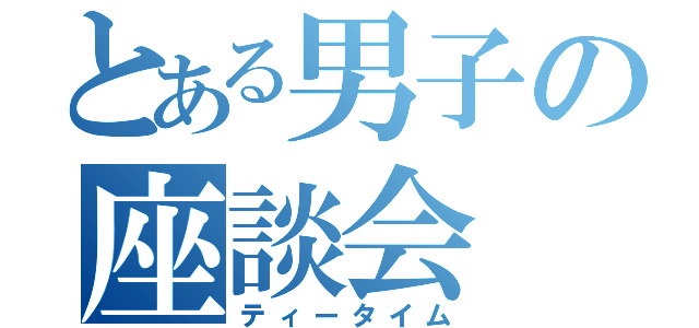 とある男子の座談会（ティータイム）