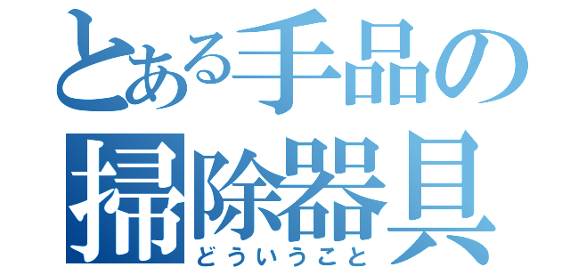 とある手品の掃除器具（どういうこと）