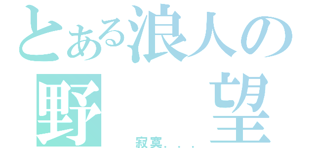 とある浪人の野  望（  寂寞．．．）