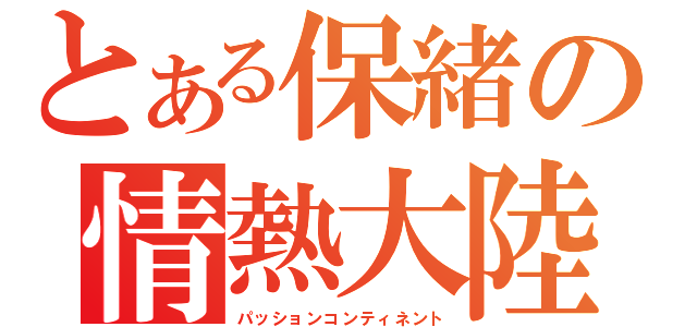 とある保緒の情熱大陸（パッションコンティネント）