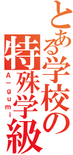 とある学校の特殊学級（Ａ－ｇｕｍｉ）