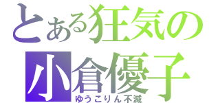 とある狂気の小倉優子（ゆうこりん不滅）