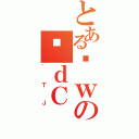 とあるȊｗのדｄＣ（~ＴＪ）