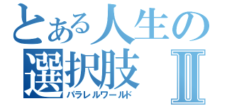 とある人生の選択肢Ⅱ（パラレルワールド）