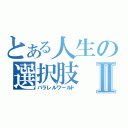 とある人生の選択肢Ⅱ（パラレルワールド）