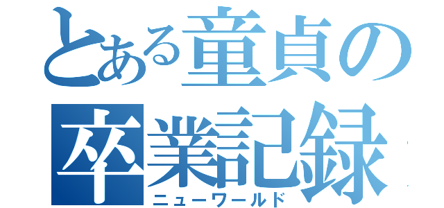 とある童貞の卒業記録（ニューワールド）