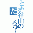 とある谷山のだ ろ？（）