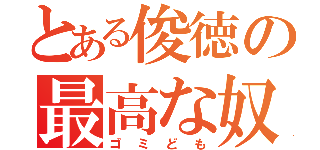 とある俊徳の最高な奴ら（ゴミども）