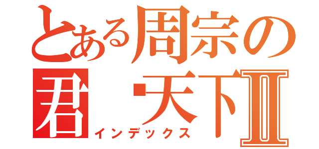 とある周宗の君临天下Ⅱ（インデックス）