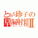 とある珍子の早漏射精Ⅱ（フルバースト）