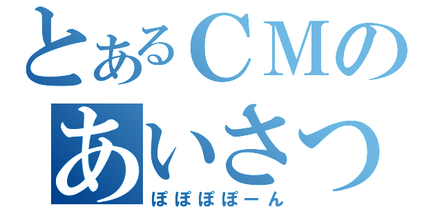 とあるＣＭのあいさつの魔法（ぽぽぽぽーん）