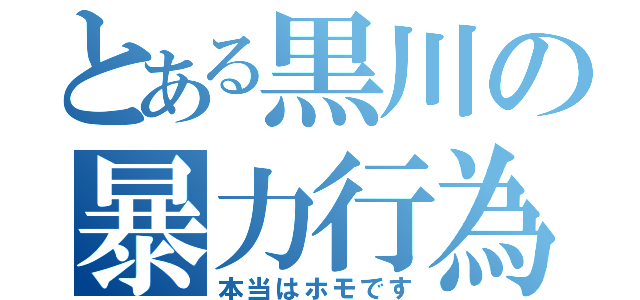 とある黒川の暴力行為（本当はホモです）