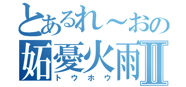 とあるれ～おの妬憂火雨Ⅱ（トウホウ）