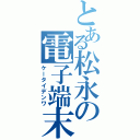 とある松永の電子端末（ケータイデンワ）