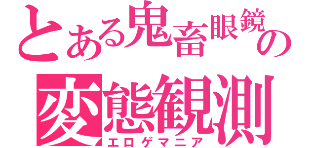 とある鬼畜眼鏡の変態観測（エロゲマニア）