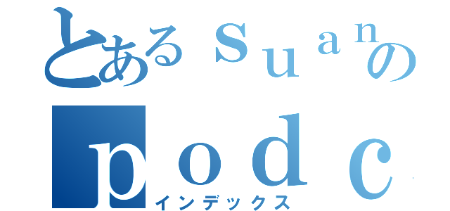 とあるｓｕａｎｉのｐｏｄｃａｓｔ（インデックス）