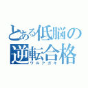 とある低脳の逆転合格（ワルアガキ）