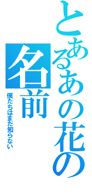 とあるあの花の名前（僕たちはまだ知らない）