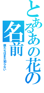 とあるあの花の名前（僕たちはまだ知らない）