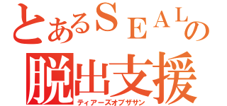 とあるＳＥＡＬｓの脱出支援（ティアーズオブザサン）