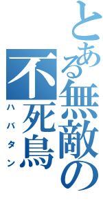 とある無敵の不死鳥（ハバタン）